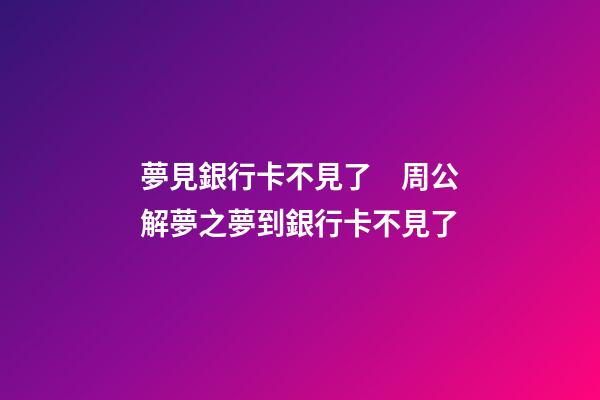 夢見銀行卡不見了　周公解夢之夢到銀行卡不見了